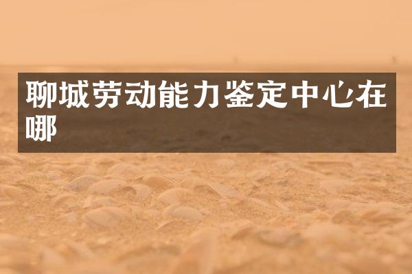 聊城劳动能力鉴定中心在哪
