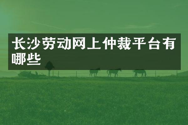 长沙劳动网上仲裁平台有哪些