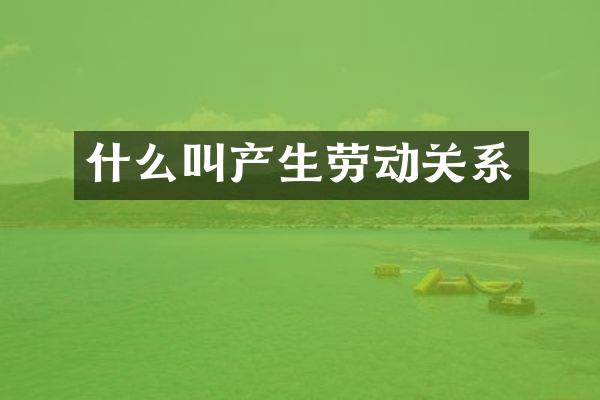 什么叫产生劳动关系