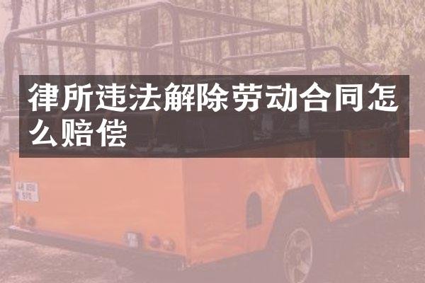 律所违法解除劳动合同怎么赔偿