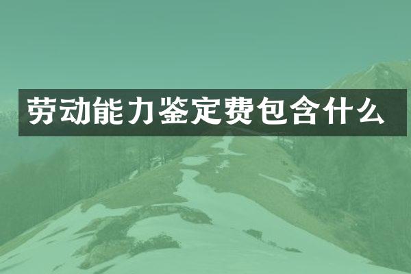 劳动能力鉴定费包含什么