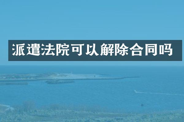 派遣法院可以解除合同吗
