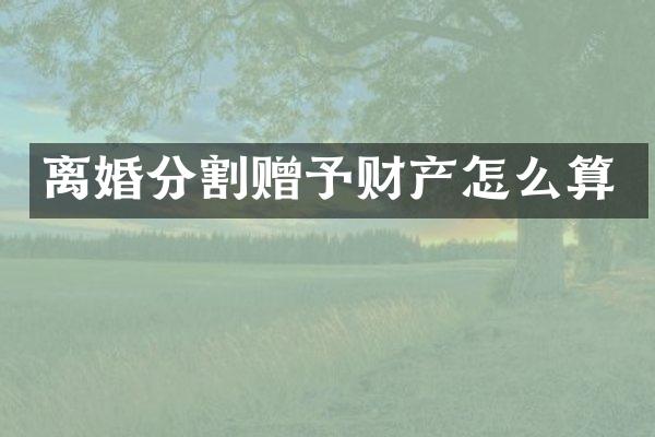 离婚分割赠予财产怎么算