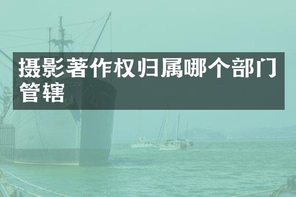 摄影著作权归属哪个部门管辖