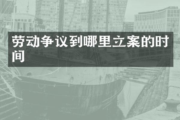 劳动争议到哪里立案的时间