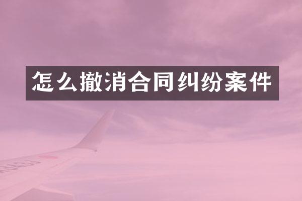 怎么撤消合同纠纷案件