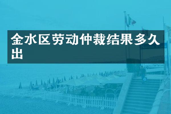 金水区劳动仲裁结果多久出