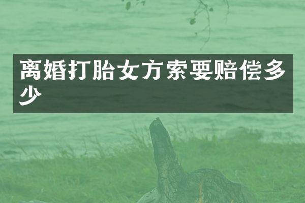 离婚打胎女方索要赔偿多少
