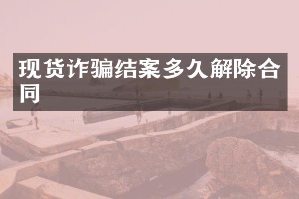 现货诈骗结案多久解除合同