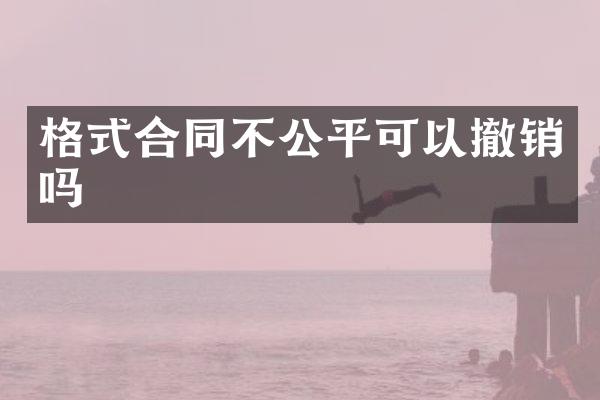 格式合同不公平可以撤销吗