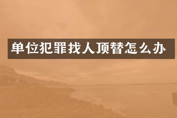 单位犯罪找人顶替怎么办