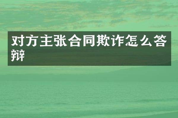 对方主张合同欺诈怎么答辩