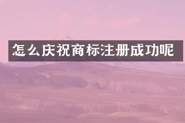 怎么庆祝商标注册成功呢