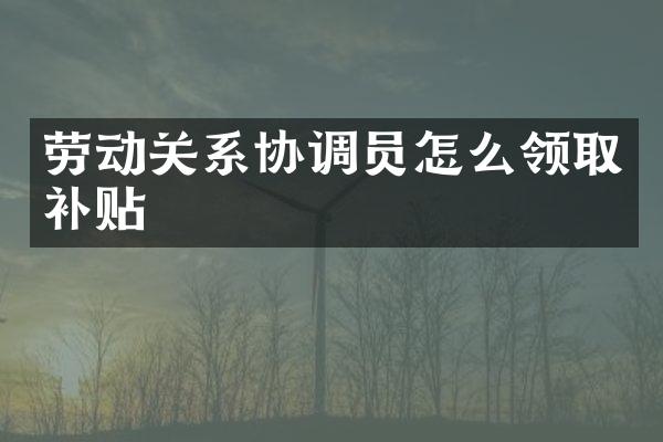 劳动关系协调员怎么领取补贴