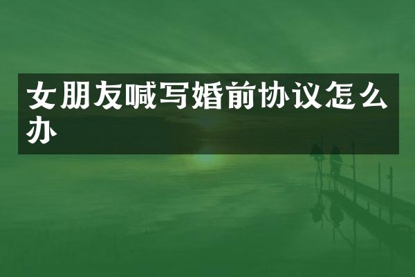 女朋友喊写婚前协议怎么办