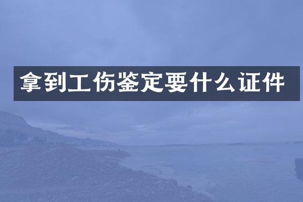 拿到工伤鉴定要什么证件