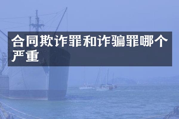 合同欺诈罪和诈骗罪哪个严重