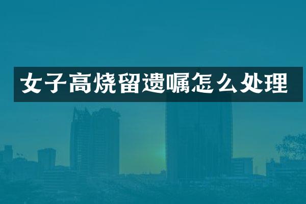 女子高烧留遗嘱怎么处理