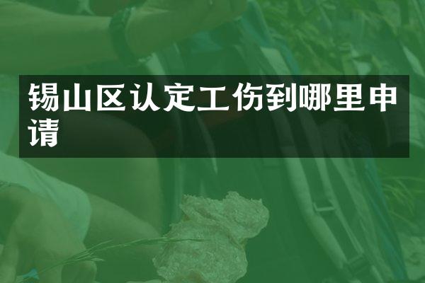 锡山区认定工伤到哪里申请