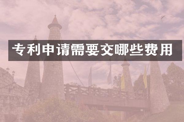 专利申请需要交哪些费用