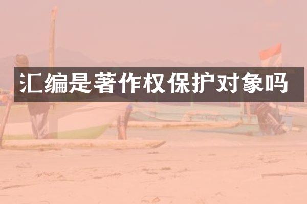 汇编是著作权保护对象吗