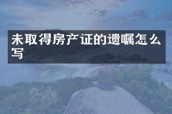 未取得房产证的遗嘱怎么写