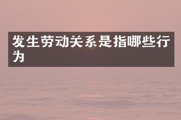 发生劳动关系是指哪些行为