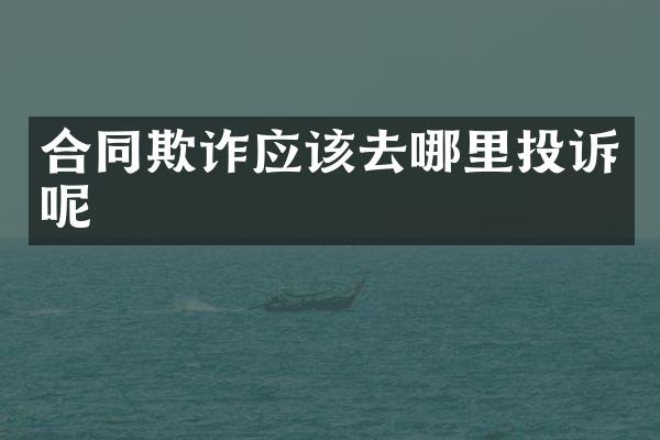 合同欺诈应该去哪里投诉呢