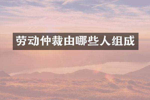 劳动仲裁由哪些人组成