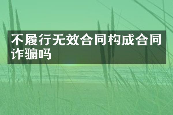 不履行无效合同构成合同诈骗吗