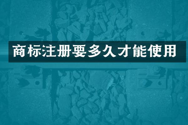 商标注册要多久才能使用