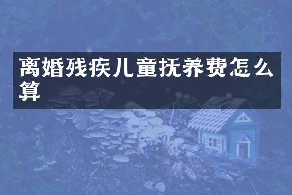 离婚残疾儿童抚养费怎么算