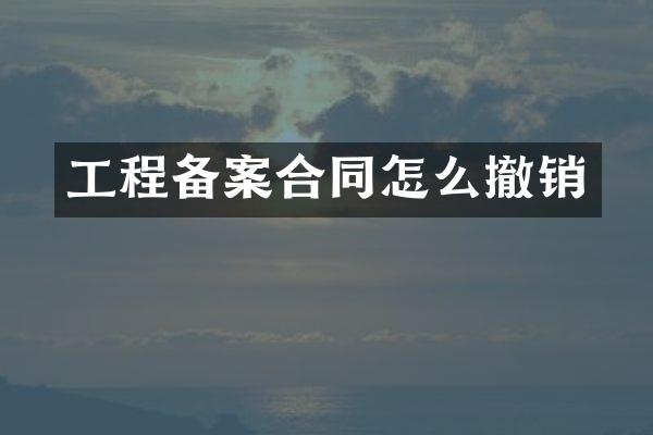 工程备案合同怎么撤销