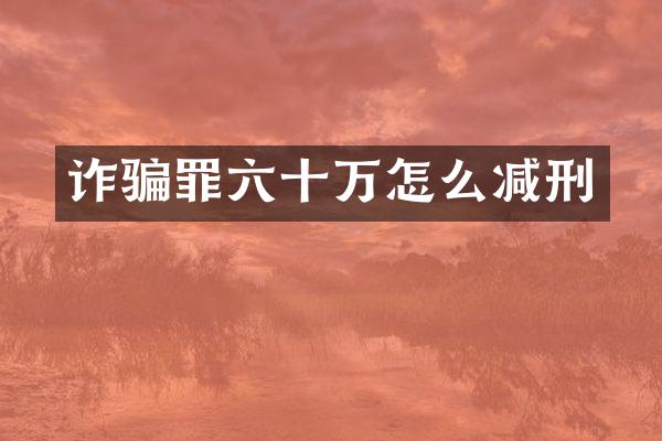诈骗罪六十万怎么减刑