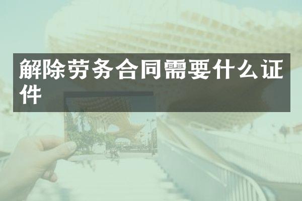解除劳务合同需要什么证件