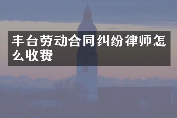 丰台劳动合同纠纷律师怎么收费