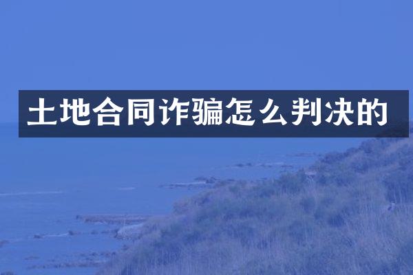 土地合同诈骗怎么判决的