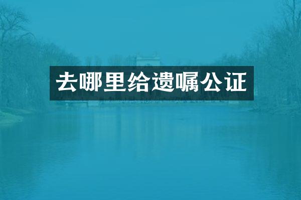 去哪里给遗嘱公证