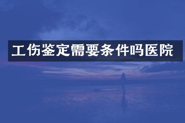 工伤鉴定需要条件吗医院