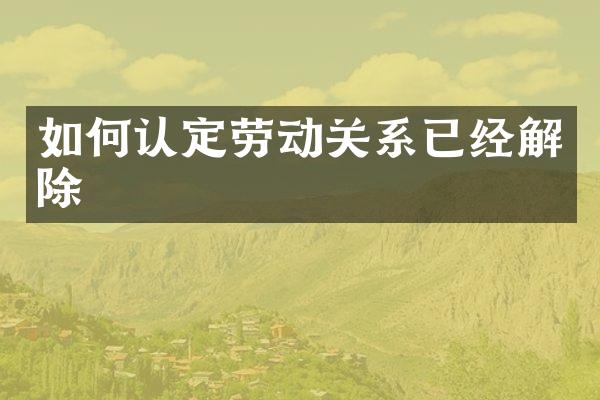 如何认定劳动关系已经解除
