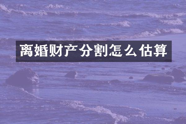 离婚财产分割怎么估算