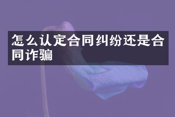 怎么认定合同纠纷还是合同诈骗