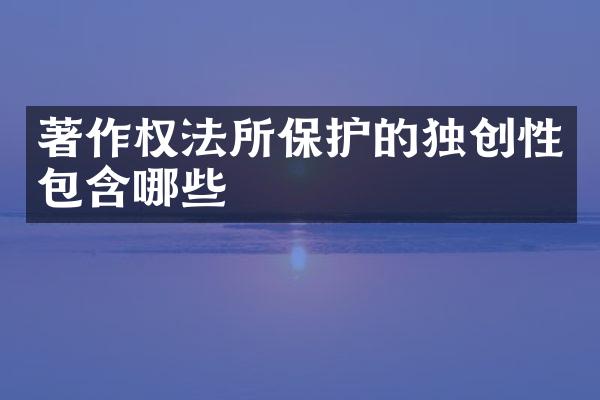 著作权法所保护的独创性包含哪些