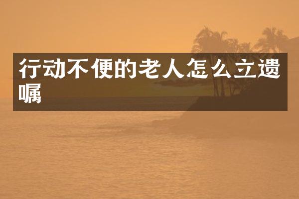 行动不便的老人怎么立遗嘱