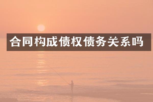 合同构成债权债务关系吗