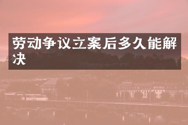 劳动争议立案后多久能解决
