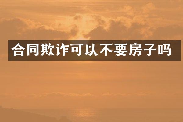 合同欺诈可以不要房子吗