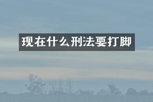 现在什么刑法要打脚