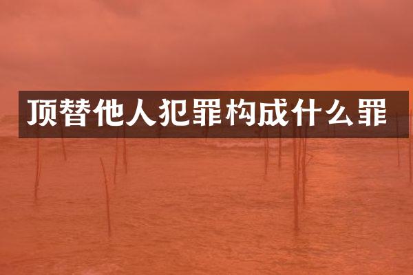 顶替他人犯罪构成什么罪