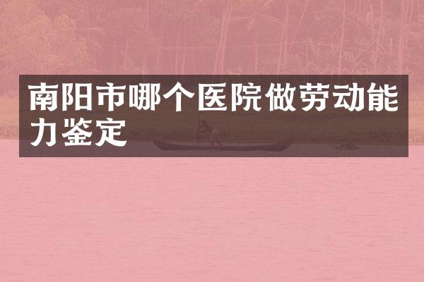 南阳市哪个医院做劳动能力鉴定